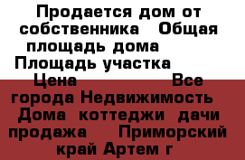 Продается дом от собственника › Общая площадь дома ­ 118 › Площадь участка ­ 524 › Цена ­ 3 000 000 - Все города Недвижимость » Дома, коттеджи, дачи продажа   . Приморский край,Артем г.